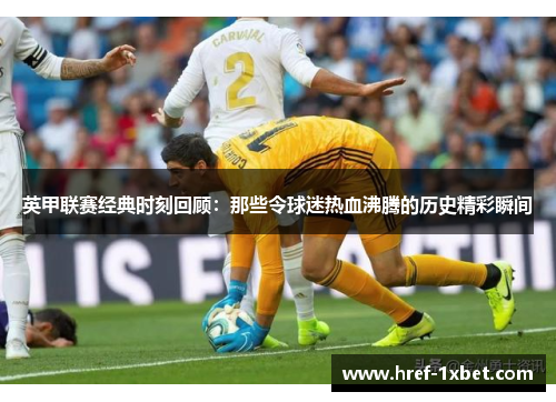 英甲联赛经典时刻回顾:那些令球迷热血沸腾的历史精彩瞬间 英甲联赛经典时刻回顾:那些令球迷热血沸腾的历史精彩瞬间