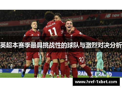 英超本赛季最具挑战性的球队与激烈对决分析 英超本赛季最具挑战性的球队与激烈对决分析