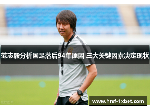 范志毅分析国足落后94年原因 三大关键因素决定现状 范志毅分析国足落后94年原因 三大关键因素决定现状
