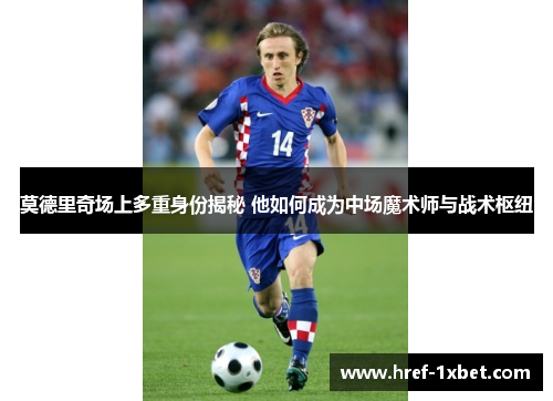 莫德里奇场上多重身份揭秘 他如何成为中场魔术师与战术枢纽 莫德里奇场上多重身份揭秘 他如何成为中场魔术师与战术枢纽