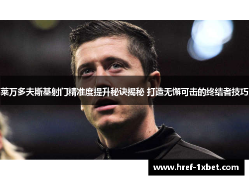 莱万多夫斯基射门精准度提升秘诀揭秘 打造无懈可击的终结者技巧 莱万多夫斯基射门精准度提升秘诀揭秘 打造无懈可击的终结者技巧