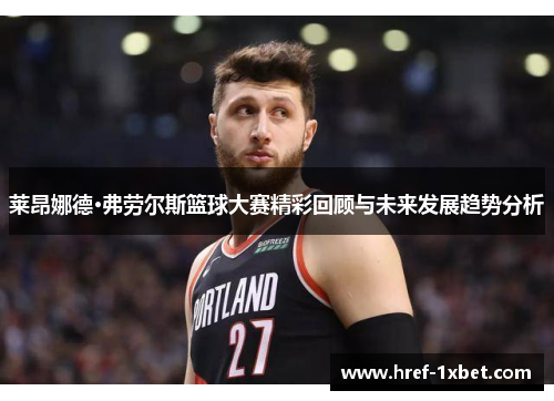 莱昂娜德·弗劳尔斯篮球大赛精彩回顾与未来发展趋势分析 莱昂娜德·弗劳尔斯篮球大赛精彩回顾与未来发展趋势分析