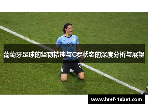 葡萄牙足球的坚韧精神与C罗状态的深度分析与展望 葡萄牙足球的坚韧精神与C罗状态的深度分析与展望