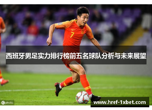 西班牙男足实力排行榜前五名球队分析与未来展望 西班牙男足实力排行榜前五名球队分析与未来展望