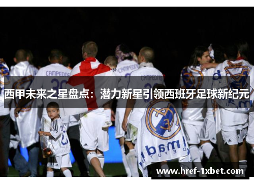 西甲未来之星盘点:潜力新星引领西班牙足球新纪元 西甲未来之星盘点:潜力新星引领西班牙足球新纪元