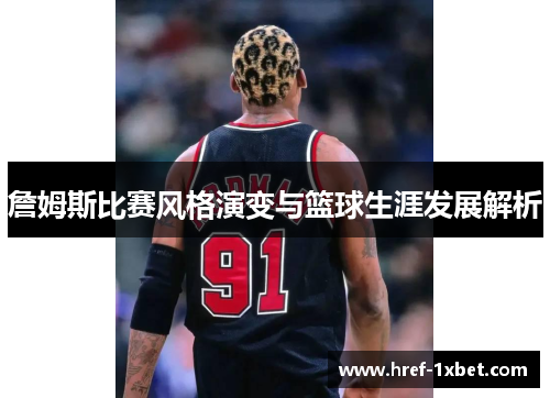 詹姆斯比赛风格演变与篮球生涯发展解析 詹姆斯比赛风格演变与篮球生涯发展解析