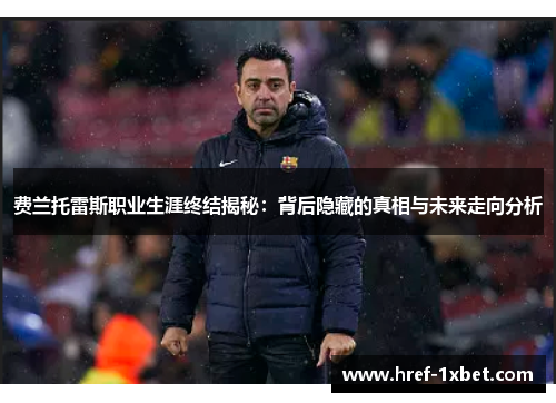费兰托雷斯职业生涯终结揭秘:背后隐藏的真相与未来走向分析 费兰托雷斯职业生涯终结揭秘:背后隐藏的真相与未来走向分析