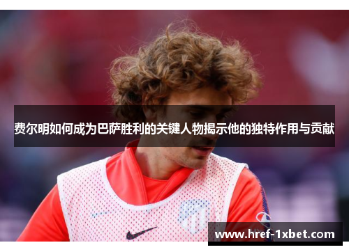 费尔明如何成为巴萨胜利的关键人物揭示他的独特作用与贡献 费尔明如何成为巴萨胜利的关键人物揭示他的独特作用与贡献