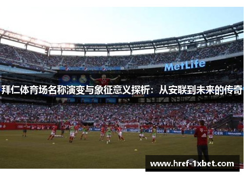 拜仁体育场名称演变与象征意义探析:从安联到未来的传奇 拜仁体育场名称演变与象征意义探析:从安联到未来的传奇