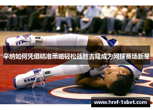 辛纳如何凭借精准策略轻松战胜吉隆成为网球赛场新星 辛纳如何凭借精准策略轻松战胜吉隆成为网球赛场新星