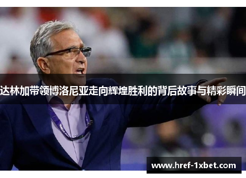 达林加带领博洛尼亚走向辉煌胜利的背后故事与精彩瞬间 达林加带领博洛尼亚走向辉煌胜利的背后故事与精彩瞬间