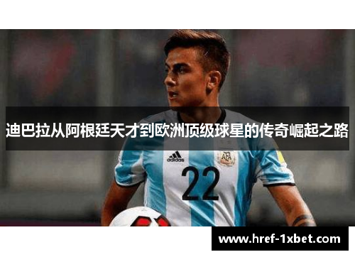 迪巴拉从阿根廷天才到欧洲顶级球星的传奇崛起之路 迪巴拉从阿根廷天才到欧洲顶级球星的传奇崛起之路