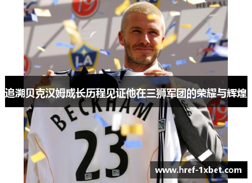 追溯贝克汉姆成长历程见证他在三狮军团的荣耀与辉煌 追溯贝克汉姆成长历程见证他在三狮军团的荣耀与辉煌