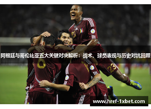 阿根廷与哥伦比亚五大关键对决解析:战术、球员表现与历史对抗回顾 阿根廷与哥伦比亚五大关键对决解析:战术、球员表现与历史对抗回顾