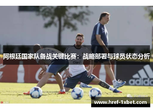 阿根廷国家队备战关键比赛:战略部署与球员状态分析 阿根廷国家队备战关键比赛:战略部署与球员状态分析