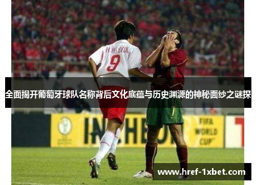 全面揭开葡萄牙球队名称背后文化底蕴与历史渊源的神秘面纱之谜探
