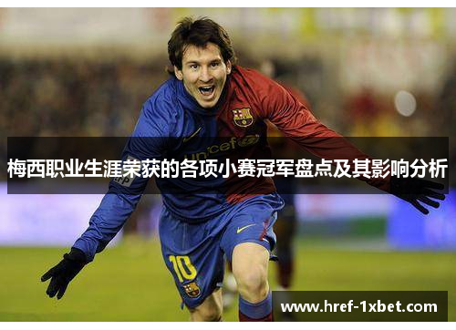 梅西职业生涯荣获的各项小赛冠军盘点及其影响分析