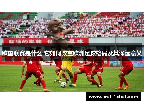 欧国联赛是什么 它如何改变欧洲足球格局及其深远意义 欧国联赛是什么 它如何改变欧洲足球格局及其深远意义