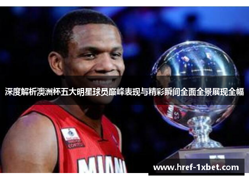 深度解析澳洲杯五大明星球员巅峰表现与精彩瞬间全面全景展现全幅 深度解析澳洲杯五大明星球员巅峰表现与精彩瞬间全面全景展现全幅