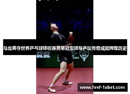 马龙勇夺世界乒乓球锦标赛男单冠军续写乒坛传奇成就辉煌历史