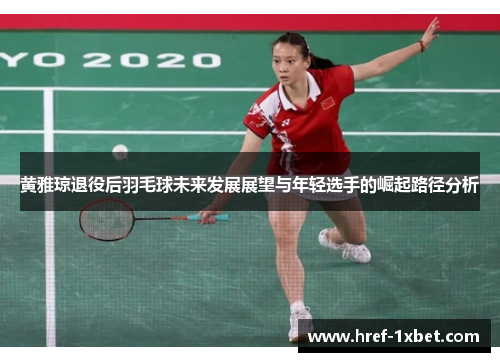 黄雅琼退役后羽毛球未来发展展望与年轻选手的崛起路径分析 黄雅琼退役后羽毛球未来发展展望与年轻选手的崛起路径分析