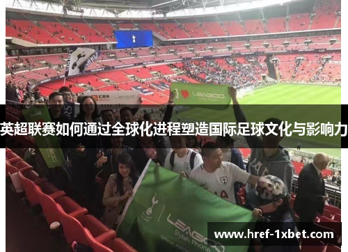 英超联赛如何通过全球化进程塑造国际足球文化与影响力