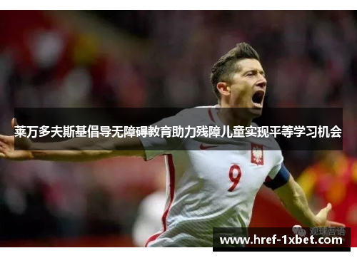 莱万多夫斯基倡导无障碍教育助力残障儿童实现平等学习机会 莱万多夫斯基倡导无障碍教育助力残障儿童实现平等学习机会
