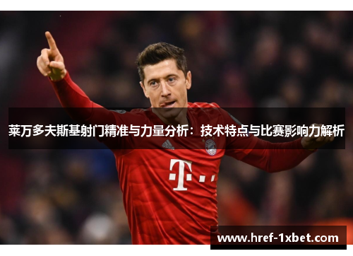 莱万多夫斯基射门精准与力量分析:技术特点与比赛影响力解析 莱万多夫斯基射门精准与力量分析:技术特点与比赛影响力解析