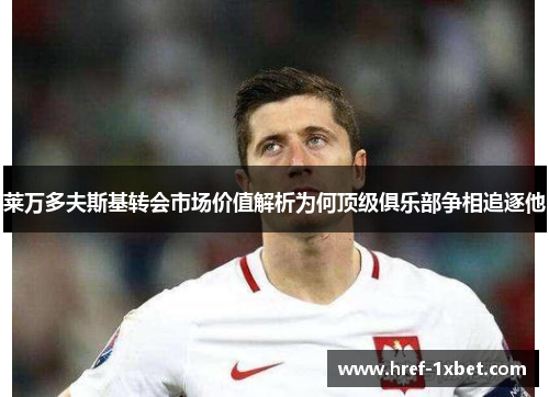 莱万多夫斯基转会市场价值解析为何顶级俱乐部争相追逐他