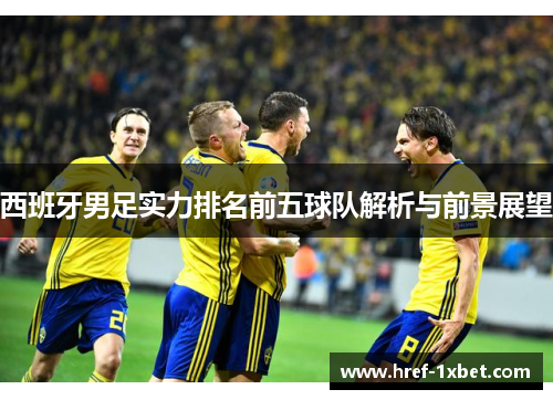 西班牙男足实力排名前五球队解析与前景展望 西班牙男足实力排名前五球队解析与前景展望