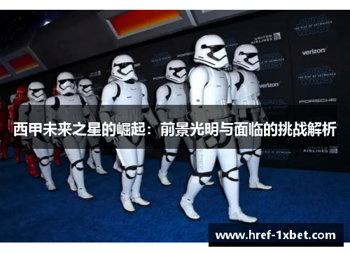 西甲未来之星的崛起:前景光明与面临的挑战解析 西甲未来之星的崛起:前景光明与面临的挑战解析