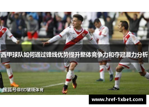 西甲球队如何通过锋线优势提升整体竞争力和夺冠潜力分析 西甲球队如何通过锋线优势提升整体竞争力和夺冠潜力分析