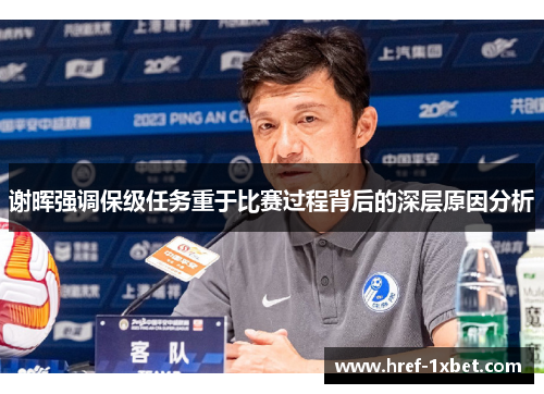 谢晖强调保级任务重于比赛过程背后的深层原因分析 谢晖强调保级任务重于比赛过程背后的深层原因分析