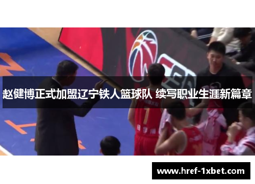 赵健博正式加盟辽宁铁人篮球队 续写职业生涯新篇章 赵健博正式加盟辽宁铁人篮球队 续写职业生涯新篇章