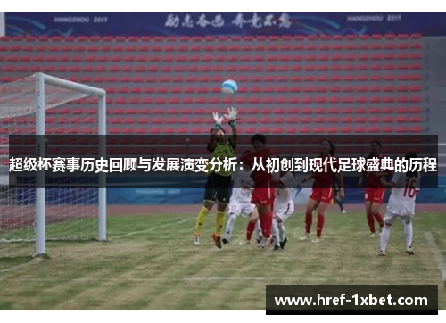 超级杯赛事历史回顾与发展演变分析:从初创到现代足球盛典的历程 超级杯赛事历史回顾与发展演变分析:从初创到现代足球盛典的历程
