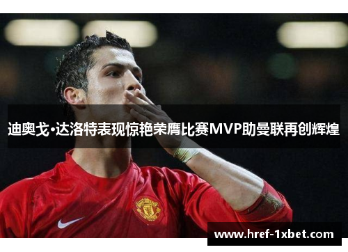 迪奥戈·达洛特表现惊艳荣膺比赛MVP助曼联再创辉煌 迪奥戈·达洛特表现惊艳荣膺比赛MVP助曼联再创辉煌