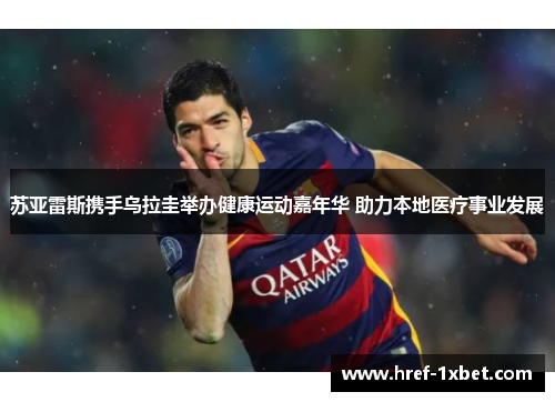 苏亚雷斯携手乌拉圭举办健康运动嘉年华 助力本地医疗事业发展