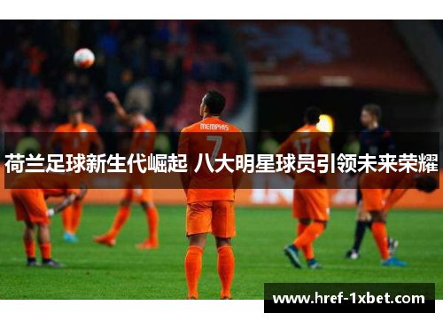 荷兰足球新生代崛起 八大明星球员引领未来荣耀