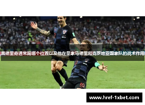 莫德里奇通常踢哪个位置以及他在皇家马德里和克罗地亚国家队的战术作用