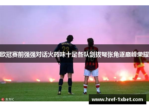 欧冠赛前强强对话火药味十足各队剑拔弩张角逐巅峰荣耀