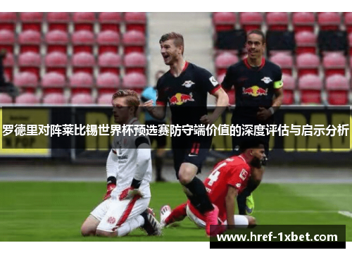 罗德里对阵莱比锡世界杯预选赛防守端价值的深度评估与启示分析