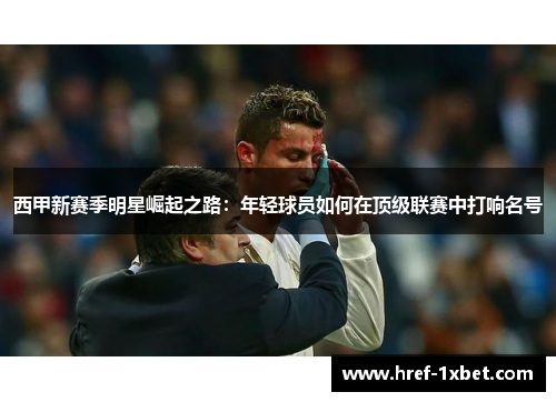 西甲新赛季明星崛起之路：年轻球员如何在顶级联赛中打响名号