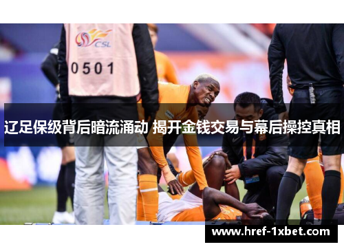辽足保级背后暗流涌动 揭开金钱交易与幕后操控真相 辽足保级背后暗流涌动 揭开金钱交易与幕后操控真相