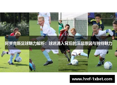 阿贾克斯足球魅力解析:球迷涌入背后的深层原因与独特魅力 阿贾克斯足球魅力解析:球迷涌入背后的深层原因与独特魅力