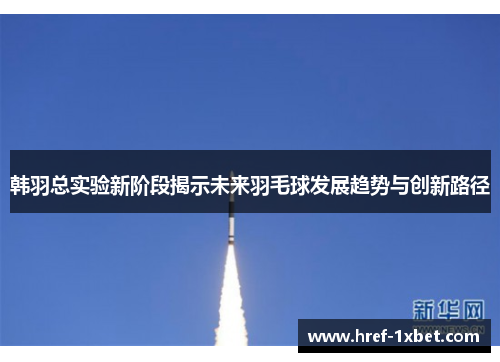 韩羽总实验新阶段揭示未来羽毛球发展趋势与创新路径 韩羽总实验新阶段揭示未来羽毛球发展趋势与创新路径