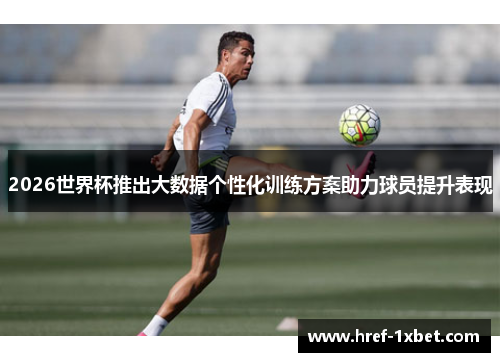 2026世界杯推出大数据个性化训练方案助力球员提升表现 2026世界杯推出大数据个性化训练方案助力球员提升表现