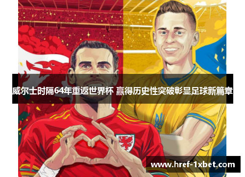 威尔士时隔64年重返世界杯 赢得历史性突破彰显足球新篇章