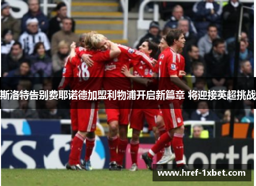斯洛特告别费耶诺德加盟利物浦开启新篇章 将迎接英超挑战