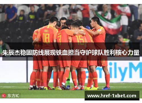 朱辰杰稳固防线展现铁血担当守护球队胜利核心力量